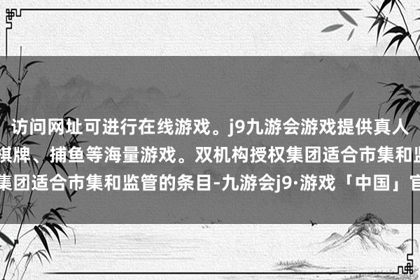 访问网址可进行在线游戏。j9九游会游戏提供真人、体育、电子、彩票、棋牌、捕鱼等海量游戏。双机构授权集团适合市集和监管的条目-九游会j9·游戏「中国」官方网站