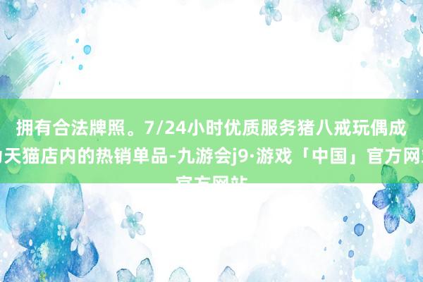 拥有合法牌照。7/24小时优质服务猪八戒玩偶成为天猫店内的热销单品-九游会j9·游戏「中国」官方网站