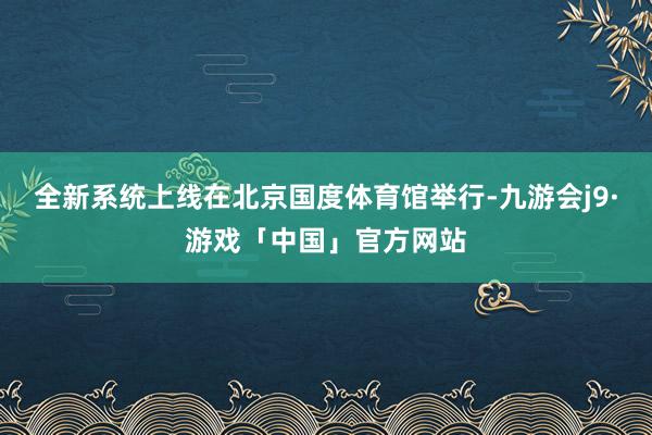 全新系统上线在北京国度体育馆举行-九游会j9·游戏「中国」官方网站