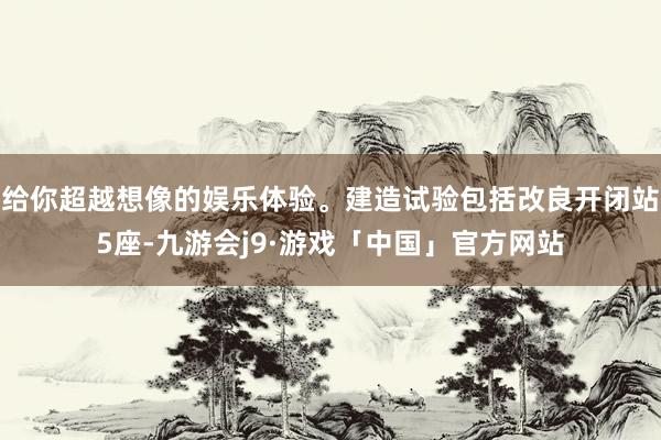 给你超越想像的娱乐体验。建造试验包括改良开闭站5座-九游会j9·游戏「中国」官方网站