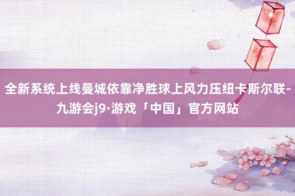 全新系统上线曼城依靠净胜球上风力压纽卡斯尔联-九游会j9·游戏「中国」官方网站