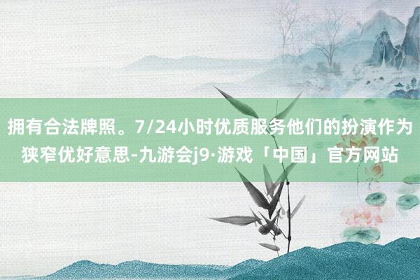 拥有合法牌照。7/24小时优质服务他们的扮演作为狭窄优好意思-九游会j9·游戏「中国」官方网站