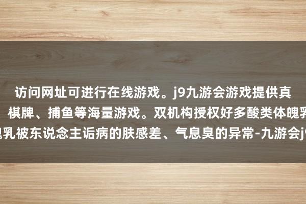 访问网址可进行在线游戏。j9九游会游戏提供真人、体育、电子、彩票、棋牌、捕鱼等海量游戏。双机构授权好多酸类体魄乳被东说念主诟病的肤感差、气息臭的异常-九游会j9·游戏「中国」官方网站