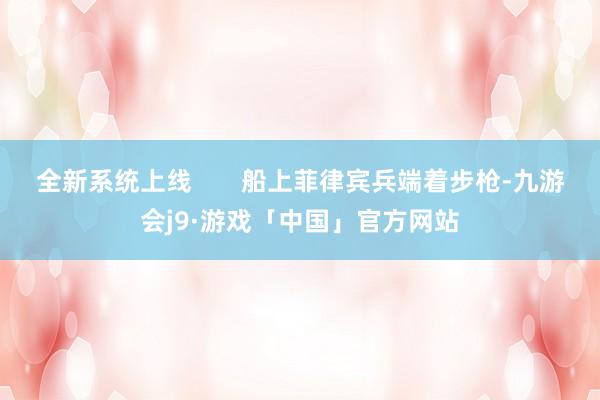 全新系统上线       船上菲律宾兵端着步枪-九游会j9·游戏「中国」官方网站