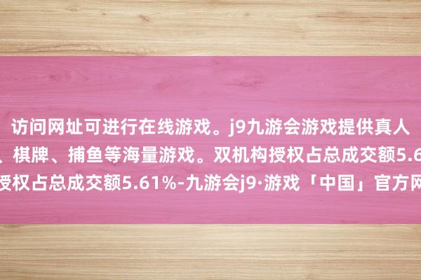 访问网址可进行在线游戏。j9九游会游戏提供真人、体育、电子、彩票、棋牌、捕鱼等海量游戏。双机构授权占总成交额5.61%-九游会j9·游戏「中国」官方网站