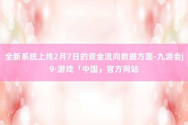 全新系统上线2月7日的资金流向数据方面-九游会j9·游戏「中国」官方网站