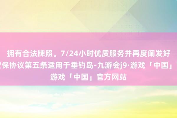 拥有合法牌照。7/24小时优质服务并再度阐发好意思日安保协议第五条适用于垂钓岛-九游会j9·游戏「中国」官方网站