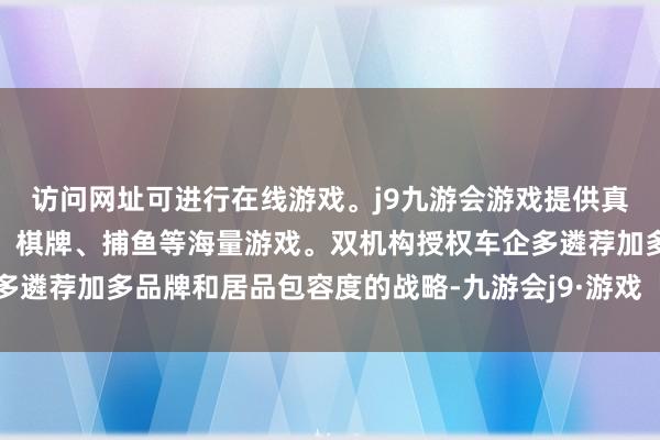 访问网址可进行在线游戏。j9九游会游戏提供真人、体育、电子、彩票、棋牌、捕鱼等海量游戏。双机构授权车企多遴荐加多品牌和居品包容度的战略-九游会j9·游戏「中国」官方网站