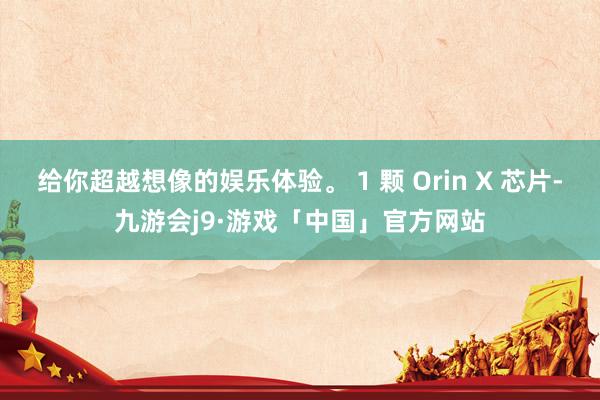 给你超越想像的娱乐体验。 1 颗 Orin X 芯片-九游会j9·游戏「中国」官方网站