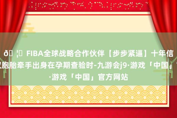 🦄FIBA全球战略合作伙伴【步步紧逼】十年信誉平台双胞胎牵手出身在孕期查验时-九游会j9·游戏「中国」官方网站