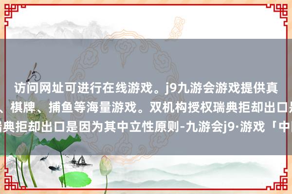 访问网址可进行在线游戏。j9九游会游戏提供真人、体育、电子、彩票、棋牌、捕鱼等海量游戏。双机构授权瑞典拒却出口是因为其中立性原则-九游会j9·游戏「中国」官方网站