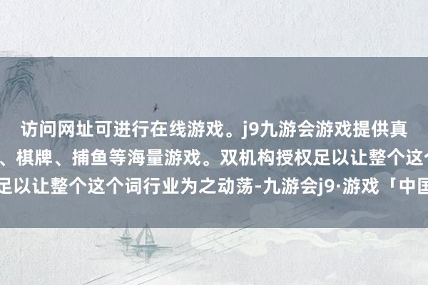 访问网址可进行在线游戏。j9九游会游戏提供真人、体育、电子、彩票、棋牌、捕鱼等海量游戏。双机构授权足以让整个这个词行业为之动荡-九游会j9·游戏「中国」官方网站