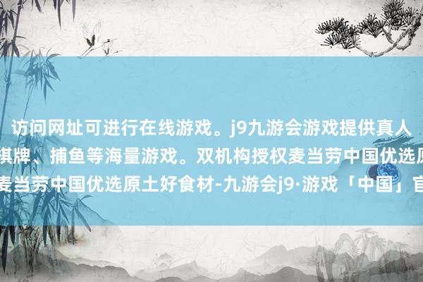 访问网址可进行在线游戏。j9九游会游戏提供真人、体育、电子、彩票、棋牌、捕鱼等海量游戏。双机构授权麦当劳中国优选原土好食材-九游会j9·游戏「中国」官方网站