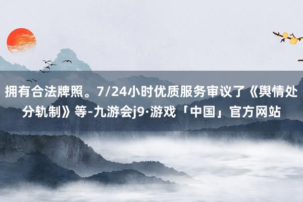 拥有合法牌照。7/24小时优质服务审议了《舆情处分轨制》等-九游会j9·游戏「中国」官方网站