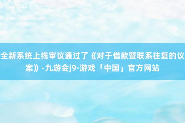 全新系统上线审议通过了《对于借款暨联系往复的议案》-九游会j9·游戏「中国」官方网站