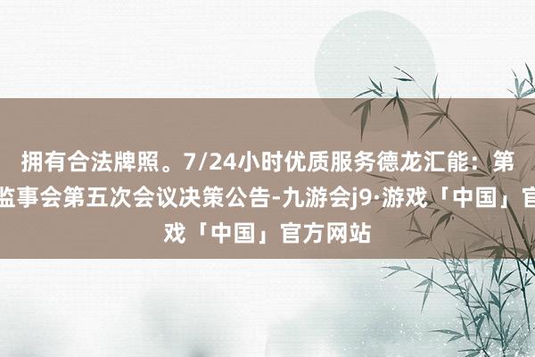 拥有合法牌照。7/24小时优质服务德龙汇能：第十三届监事会第五次会议决策公告-九游会j9·游戏「中国」官方网站