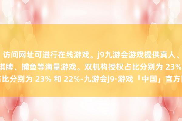 访问网址可进行在线游戏。j9九游会游戏提供真人、体育、电子、彩票、棋牌、捕鱼等海量游戏。双机构授权占比分别为 23% 和 22%-九游会j9·游戏「中国」官方网站