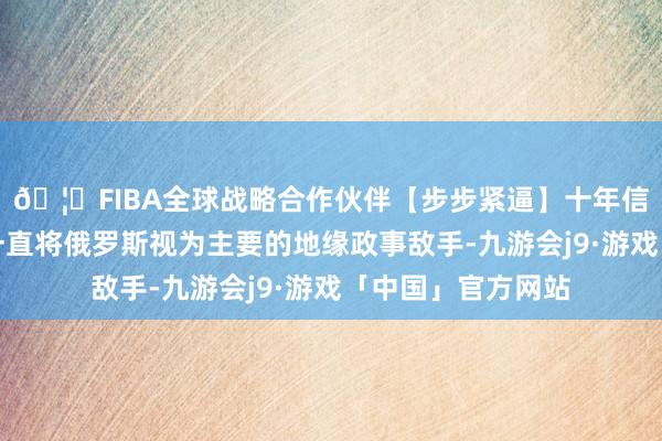 🦄FIBA全球战略合作伙伴【步步紧逼】十年信誉平台好意思国一直将俄罗斯视为主要的地缘政事敌手-九游会j9·游戏「中国」官方网站