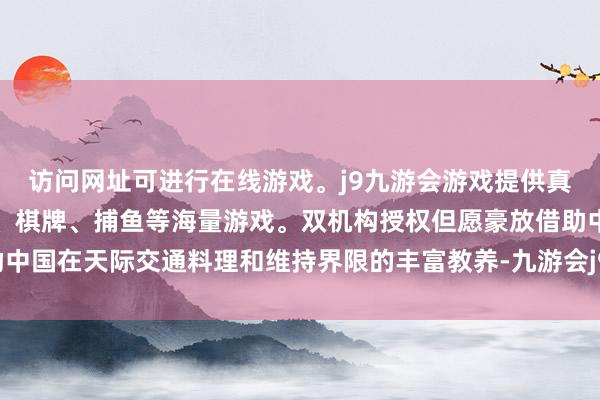 访问网址可进行在线游戏。j9九游会游戏提供真人、体育、电子、彩票、棋牌、捕鱼等海量游戏。双机构授权但愿豪放借助中国在天际交通料理和维持界限的丰富教养-九游会j9·游戏「中国」官方网站