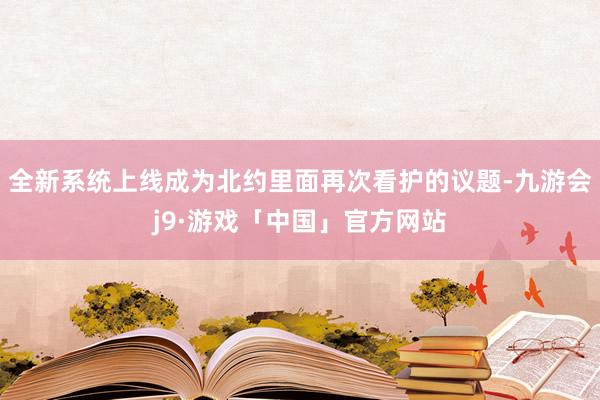 全新系统上线成为北约里面再次看护的议题-九游会j9·游戏「中国」官方网站