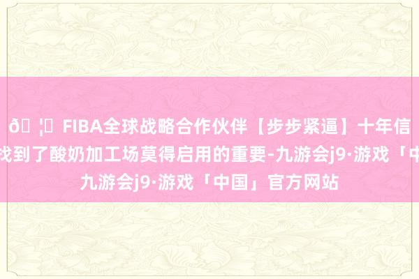 🦄FIBA全球战略合作伙伴【步步紧逼】十年信誉平台尤如俊找到了酸奶加工场莫得启用的重要-九游会j9·游戏「中国」官方网站