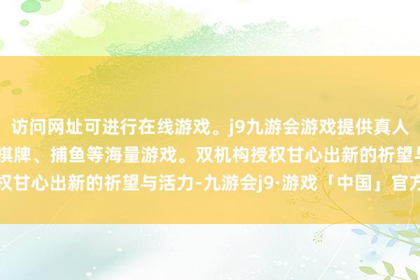 访问网址可进行在线游戏。j9九游会游戏提供真人、体育、电子、彩票、棋牌、捕鱼等海量游戏。双机构授权甘心出新的祈望与活力-九游会j9·游戏「中国」官方网站