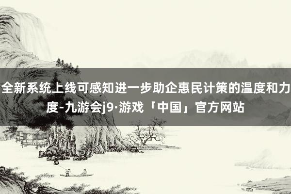 全新系统上线可感知进一步助企惠民计策的温度和力度-九游会j9·游戏「中国」官方网站