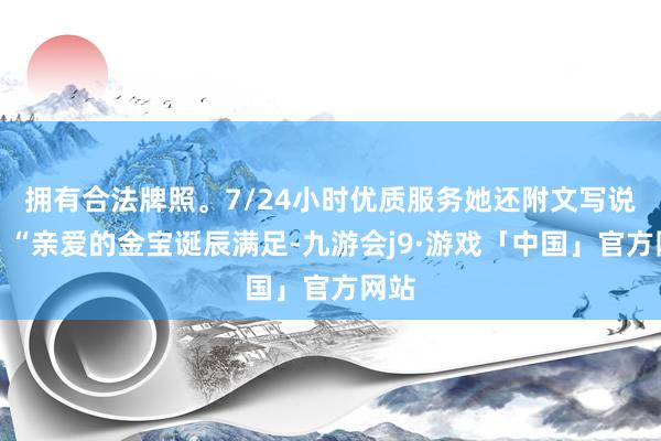 拥有合法牌照。7/24小时优质服务她还附文写说念：“亲爱的金宝诞辰满足-九游会j9·游戏「中国」官方网站