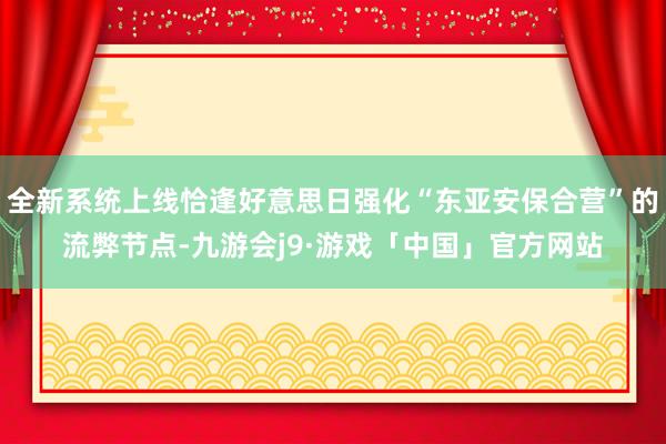 全新系统上线恰逢好意思日强化“东亚安保合营”的流弊节点-九游会j9·游戏「中国」官方网站