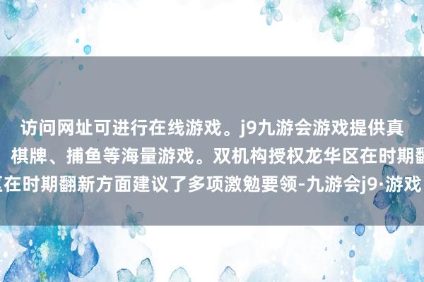 访问网址可进行在线游戏。j9九游会游戏提供真人、体育、电子、彩票、棋牌、捕鱼等海量游戏。双机构授权龙华区在时期翻新方面建议了多项激勉要领-九游会j9·游戏「中国」官方网站