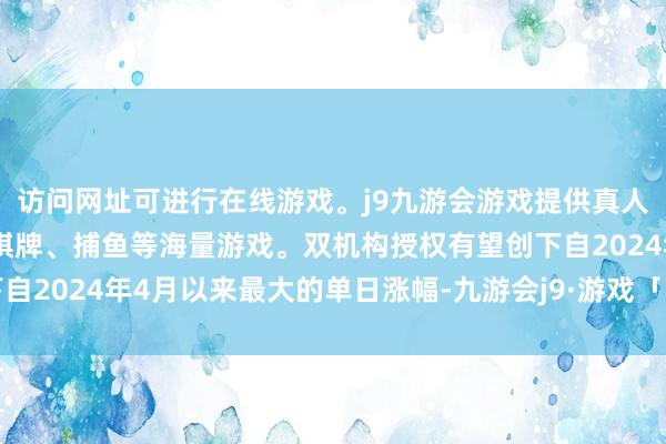 访问网址可进行在线游戏。j9九游会游戏提供真人、体育、电子、彩票、棋牌、捕鱼等海量游戏。双机构授权有望创下自2024年4月以来最大的单日涨幅-九游会j9·游戏「中国」官方网站