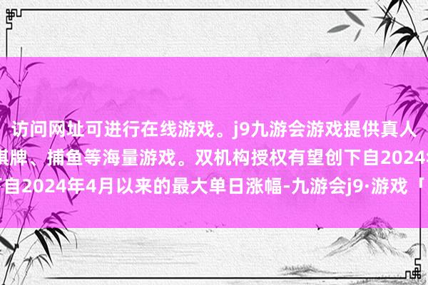 访问网址可进行在线游戏。j9九游会游戏提供真人、体育、电子、彩票、棋牌、捕鱼等海量游戏。双机构授权有望创下自2024年4月以来的最大单日涨幅-九游会j9·游戏「中国」官方网站