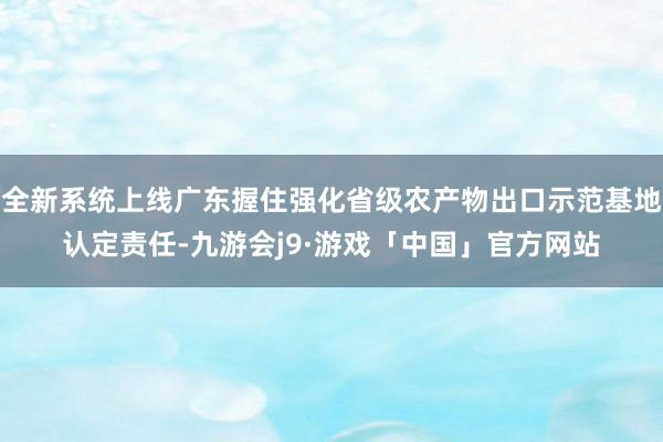 全新系统上线广东握住强化省级农产物出口示范基地认定责任-九游会j9·游戏「中国」官方网站