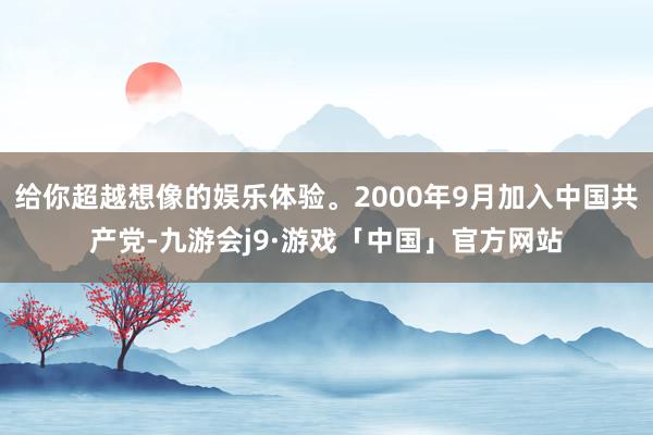 给你超越想像的娱乐体验。2000年9月加入中国共产党-九游会j9·游戏「中国」官方网站