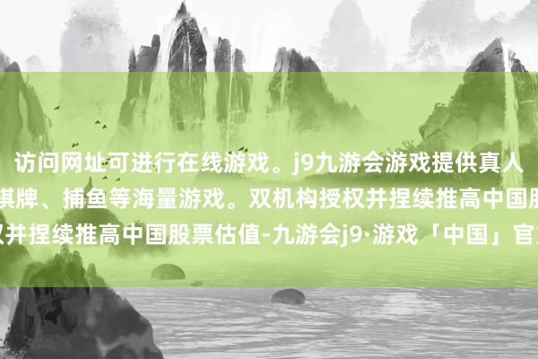 访问网址可进行在线游戏。j9九游会游戏提供真人、体育、电子、彩票、棋牌、捕鱼等海量游戏。双机构授权并捏续推高中国股票估值-九游会j9·游戏「中国」官方网站
