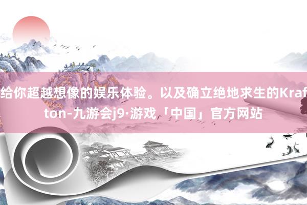 给你超越想像的娱乐体验。以及确立绝地求生的Krafton-九游会j9·游戏「中国」官方网站
