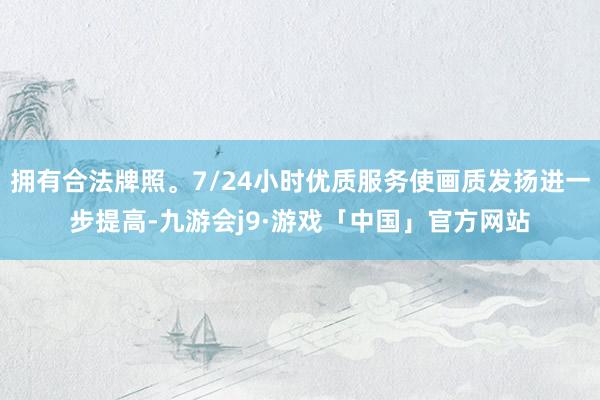 拥有合法牌照。7/24小时优质服务使画质发扬进一步提高-九游会j9·游戏「中国」官方网站