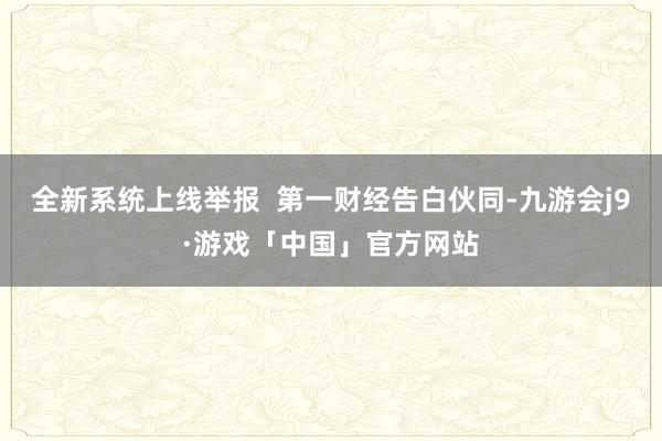 全新系统上线举报  第一财经告白伙同-九游会j9·游戏「中国」官方网站