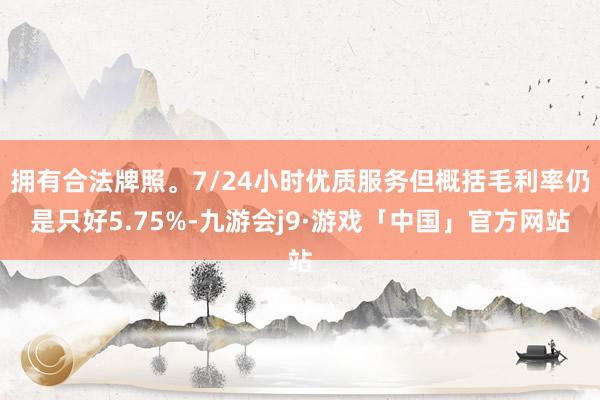 拥有合法牌照。7/24小时优质服务但概括毛利率仍是只好5.75%-九游会j9·游戏「中国」官方网站