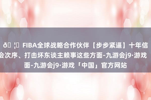 🦄FIBA全球战略合作伙伴【步步紧逼】十年信誉平台在帮忙社会次序、打击坏东谈主赖事这些方面-九游会j9·游戏「中国」官方网站