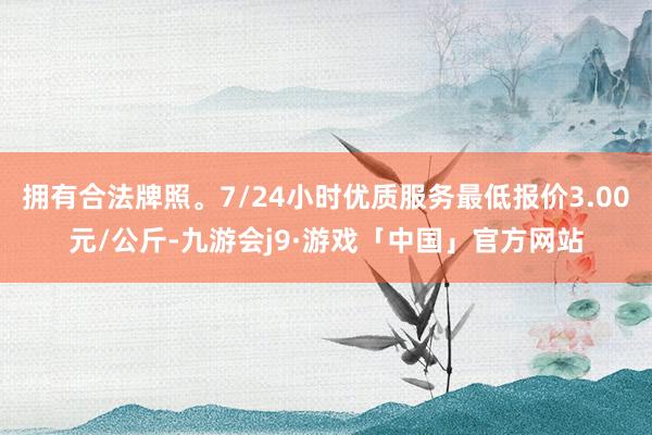 拥有合法牌照。7/24小时优质服务最低报价3.00元/公斤-九游会j9·游戏「中国」官方网站