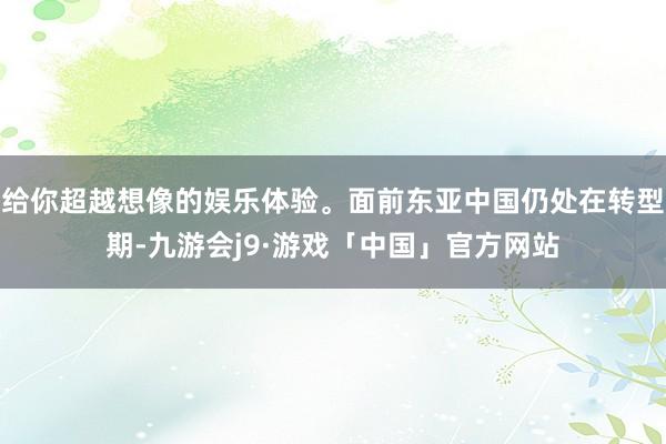 给你超越想像的娱乐体验。面前东亚中国仍处在转型期-九游会j9·游戏「中国」官方网站