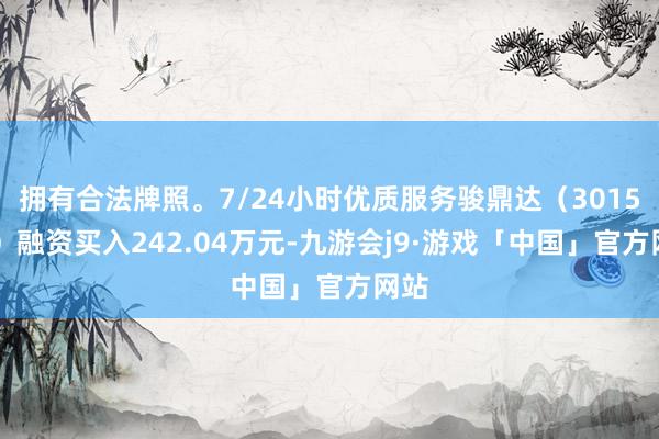 拥有合法牌照。7/24小时优质服务骏鼎达（301538）融资买入242.04万元-九游会j9·游戏「中国」官方网站