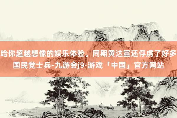 给你超越想像的娱乐体验。同期黄达宣还俘虏了好多国民党士兵-九游会j9·游戏「中国」官方网站