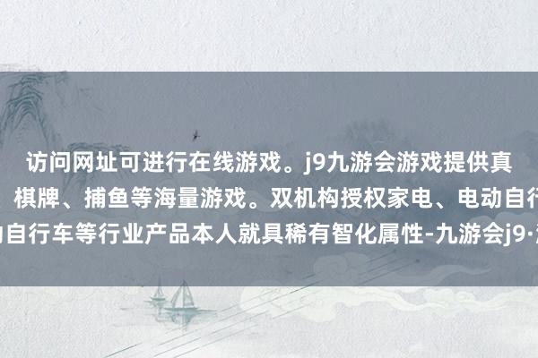 访问网址可进行在线游戏。j9九游会游戏提供真人、体育、电子、彩票、棋牌、捕鱼等海量游戏。双机构授权家电、电动自行车等行业产品本人就具稀有智化属性-九游会j9·游戏「中国」官方网站
