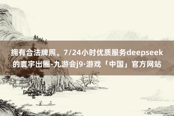 拥有合法牌照。7/24小时优质服务deepseek的寰宇出圈-九游会j9·游戏「中国」官方网站