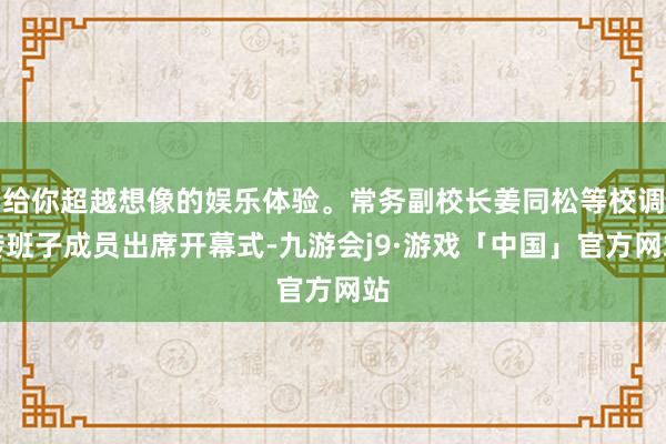给你超越想像的娱乐体验。常务副校长姜同松等校调转班子成员出席开幕式-九游会j9·游戏「中国」官方网站