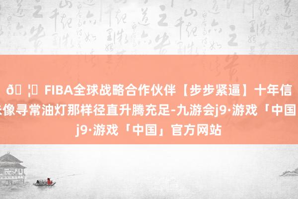 🦄FIBA全球战略合作伙伴【步步紧逼】十年信誉平台并未像寻常油灯那样径直升腾充足-九游会j9·游戏「中国」官方网站