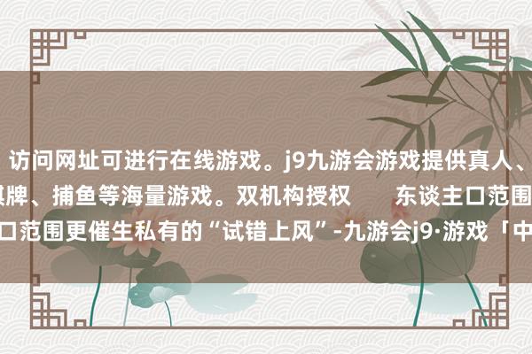 访问网址可进行在线游戏。j9九游会游戏提供真人、体育、电子、彩票、棋牌、捕鱼等海量游戏。双机构授权       东谈主口范围更催生私有的“试错上风”-九游会j9·游戏「中国」官方网站