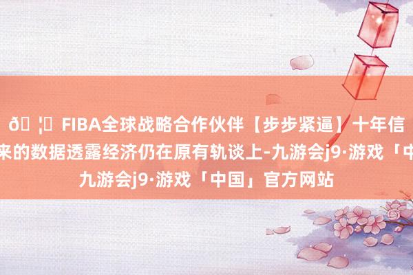 🦄FIBA全球战略合作伙伴【步步紧逼】十年信誉平台本年以来的数据透露经济仍在原有轨谈上-九游会j9·游戏「中国」官方网站